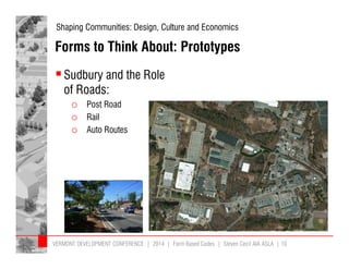 Shaping Communities: Design, Culture and Economics 
Forms to Think About: Prototypes 
 Sudbury and the Role 
of Roads: 
o Post Road 
o Rail 
o Auto Routes 
VERMONT DEVELOPMENT CONFERENCE | 2014 | Form Based Codes | Steven Cecil AIA ASLA | 10 
 