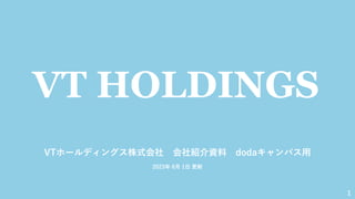 VTホールディングス株式会社 会社紹介資料 dodaキャンパス用
2023年 6月 1日 更新
VT HOLDINGS
1
 