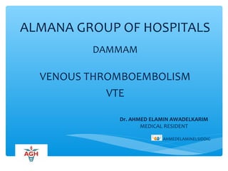 ALMANA GROUP OF HOSPITALS
VENOUS THROMBOEMBOLISM
VTE
DAMMAM
Dr. AHMED ELAMIN AWADELKARIM
MEDICAL RESIDENT
AHMEDELAMINELSIDDIG
 