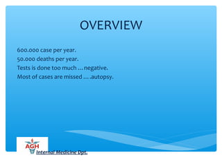 OVERVIEW
600.000 case per year.
50.000 deaths per year.
Tests is done too much …negative.
Most of cases are missed ….autopsy.
Internal Medicine Dpt.
 