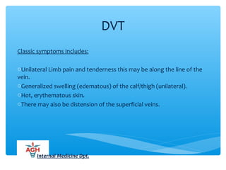 DVT
Classic symptoms includes:
oUnilateral Limb pain and tenderness this may be along the line of the
vein.
oGeneralized swelling (edematous) of the calf/thigh (unilateral).
oHot, erythematous skin.
oThere may also be distension of the superficial veins.
Internal Medicine Dpt.
 