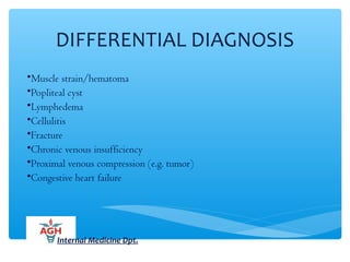DIFFERENTIAL DIAGNOSIS
•Muscle strain/hematoma
•Popliteal cyst
•Lymphedema
•Cellulitis
•Fracture
•Chronic venous insufficiency
•Proximal venous compression (e.g. tumor)
•Congestive heart failure
Internal Medicine Dpt.
 
