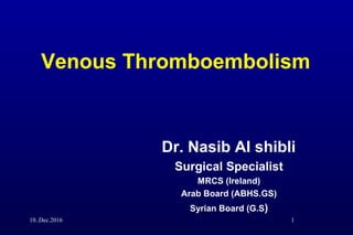 Venous Thromboembolism
Dr. Nasib Al shibli
Surgical Specialist
MRCS (Ireland)
Arab Board (ABHS.GS)
Syrian Board (G.S)
10..Dec.2016 1
 