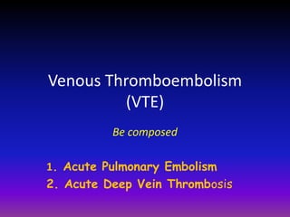 Venous Thromboembolism
(VTE)
Be composed
1. Acute Pulmonary Embolism
2. Acute Deep Vein Thrombosis
 