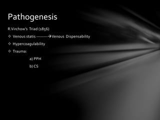 R.Virchow’s Triad (1856)
 Venous statis --------Venous Dispensability
 Hypercoagulability
 Trauma:
a) PPH
b) CS
Pathogenesis
 