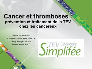 Cancer et thromboses :Cancer et thromboses :
prévention et traitement de la TEV
chez les cancéreux
Comité de rédaction :
Christine Cripps, M.D., FRCCP
Kelly Savage, inf. aut.
Bonnie Kuehl, Ph. D.
 