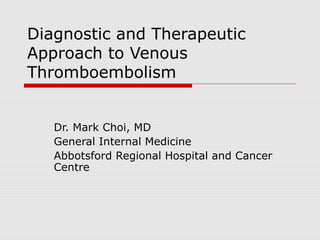 Diagnostic and Therapeutic 
Approach to Venous 
Thromboembolism 
Dr. Mark Choi, MD 
General Internal Medicine 
Abbotsford Regional Hospital and Cancer 
Centre 
 
