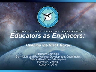 Educators as Engineers:  Opening the Black Boxes Rebecca Jaramillo Curriculum and Professional Development Coordinator National Institute of Aerospace Hampton, Virginia August 4, 2010 