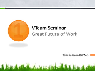 VTeam Seminar
Great Future of Work


             Think, Decide, and Go Work
 