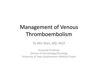 Management of Venous
Thromboembolism
Yu-Min Shen, MD, FACP
Associate Professor
Division of Hematology/Oncology
University of Texas Southwestern Medical Center
 