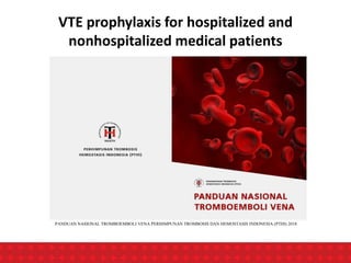PANDUAN NASIONAL TROMBOEMBOLI VENA PERHIMPUNAN TROMBOSIS DAN HEMOSTASIS INDONESIA (PTHI) 2018
VTE prophylaxis for hospitalized and
nonhospitalized medical patients
 