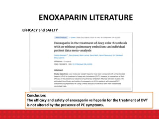 ENOXAPARIN LITERATURE
EFFICACY and SAFETY
Conclusion:
The efficacy and safety of enoxaparin vs heparin for the treatment of DVT
is not altered by the presence of PE symptoms.
 