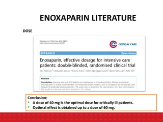 ENOXAPARIN LITERATURE
DOSE
Conclusion:
• A dose of 40 mg is the optimal dose for critically ill patients.
• Optimal effect is obtained up to a dose of 60 mg.
 