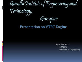 Gandhi Institute of Engineering and 
Technology, 
Gunupur 
Presentation on VTEC Engine 
By: Rahul Bhoi 
11ME034 
Mechanical Engineering 
 