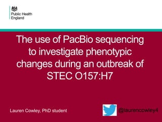 The use of PacBio sequencing
to investigate phenotypic
changes during an outbreak of
STEC O157:H7
Lauren Cowley, PhD student @laurencowley4
 