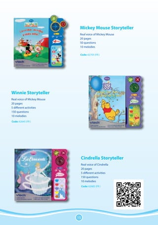 Mickey Mouse Storyteller
                              Real voice of Mickey Mouse
                              20 pages
                              50 questions
                              10 melodies

                              Code: 62705 (FR )




Winnie Storyteller
Real voice of Mickey Mouse
20 pages
5 different activities
150 questions
10 melodies
Code: 62645 (FR )




                                  Cindrella Storyteller
                                  Real voice of Cindrella
                                  20 pages
                                  5 different activities
                                  150 questions
                                  10 melodies
                                  Code: 62685 (FR )




                             15
 