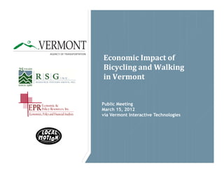 VERMONT
        ®


                   AGENCY OF TRANSPORTATION

                                              Economic	Impact	of	
                                              Bicycling	and	Walking	
                                              in	Vermont


          Economic &                          Public Meeting
EPR       Policy Resources, Inc.              March 15, 2012
Economists, Policy and Financial Analysts     via Vermont Interactive Technologies
 