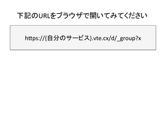 下記のURLをブラウザで開いてみてください	
h8ps://{自分のサービス}.vte.cx/d/_group?x　	
 