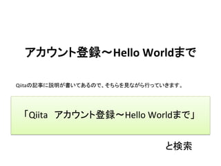 アカウント登録〜Hello	Worldまで	
Qiitaの記事に説明が書いてあるので、そちらを見ながら行っていきます。	
「Qiita　アカウント登録〜Hello	Worldまで」	
と検索	
 