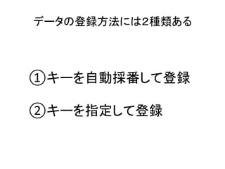 データの登録方法には２種類ある	
①キーを自動採番して登録	
	
②キーを指定して登録	
 