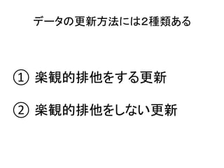 データの更新方法には２種類ある	
① 楽観的排他をする更新	
	
② 楽観的排他をしない更新	
 