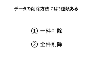 データの削除方法には3種類ある	
① 一件削除	
	
② 全件削除	
 