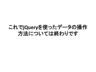 これでjQueryを使ったデータの操作
方法については終わりです	
 