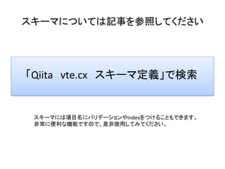 スキーマについては記事を参照してください	
スキーマには項目名にバリデーションやindexをつけることもできます。	
非常に便利な機能ですので、是非使用してみてください。	
「Qiita　vte.cx　スキーマ定義」で検索	
 