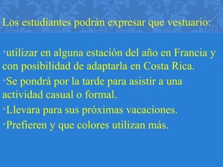 Los estudiantes podrán expresar que vestuario:
•utilizar en alguna estación del año en Francia y
con posibilidad de adaptarla en Costa Rica.
•Se pondrá por la tarde para asistir a una
actividad casual o formal.
•Llevara para sus próximas vacaciones.
•Prefieren y que colores utilizan más.
 
