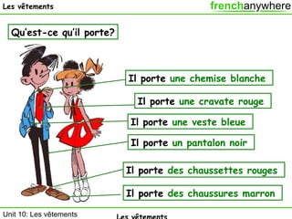 Les vêtements

Qu’est-ce qu’il porte?

Il porte une chemise blanche
Il porte une cravate rouge
Il porte une veste bleue
Il porte un pantalon noir
Il porte des chaussettes rouges
Il porte des chaussures marron
Unit 10: Les vêtements

 
