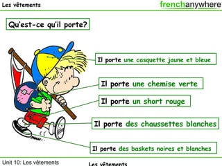 Les vêtements

Qu’est-ce qu’il porte?

Il porte une casquette jaune et bleue

Il porte une chemise verte
Il porte un short rouge
Il porte des chaussettes blanches
Il porte des baskets noires et blanches
Unit 10: Les vêtements

 