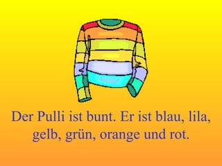 Der Pulli ist bunt. Er ist blau, lila, gelb, grün, orange und rot. 