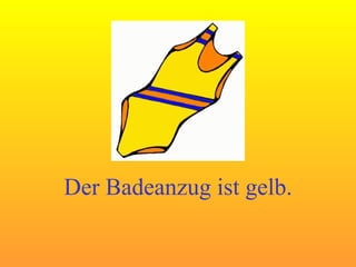 Der Badeanzug ist gelb. 