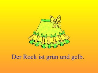 Der Rock ist grün und gelb. 