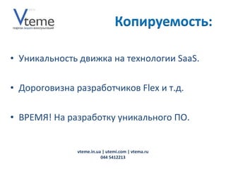 Уникальность движка на технологии  SaaS .   Дороговизна разработчиков  Flex  и т.д. ВРЕМЯ! На разработку уникального ПО. vteme.in.ua   | utemi.com | vtema.ru 044 5412213 