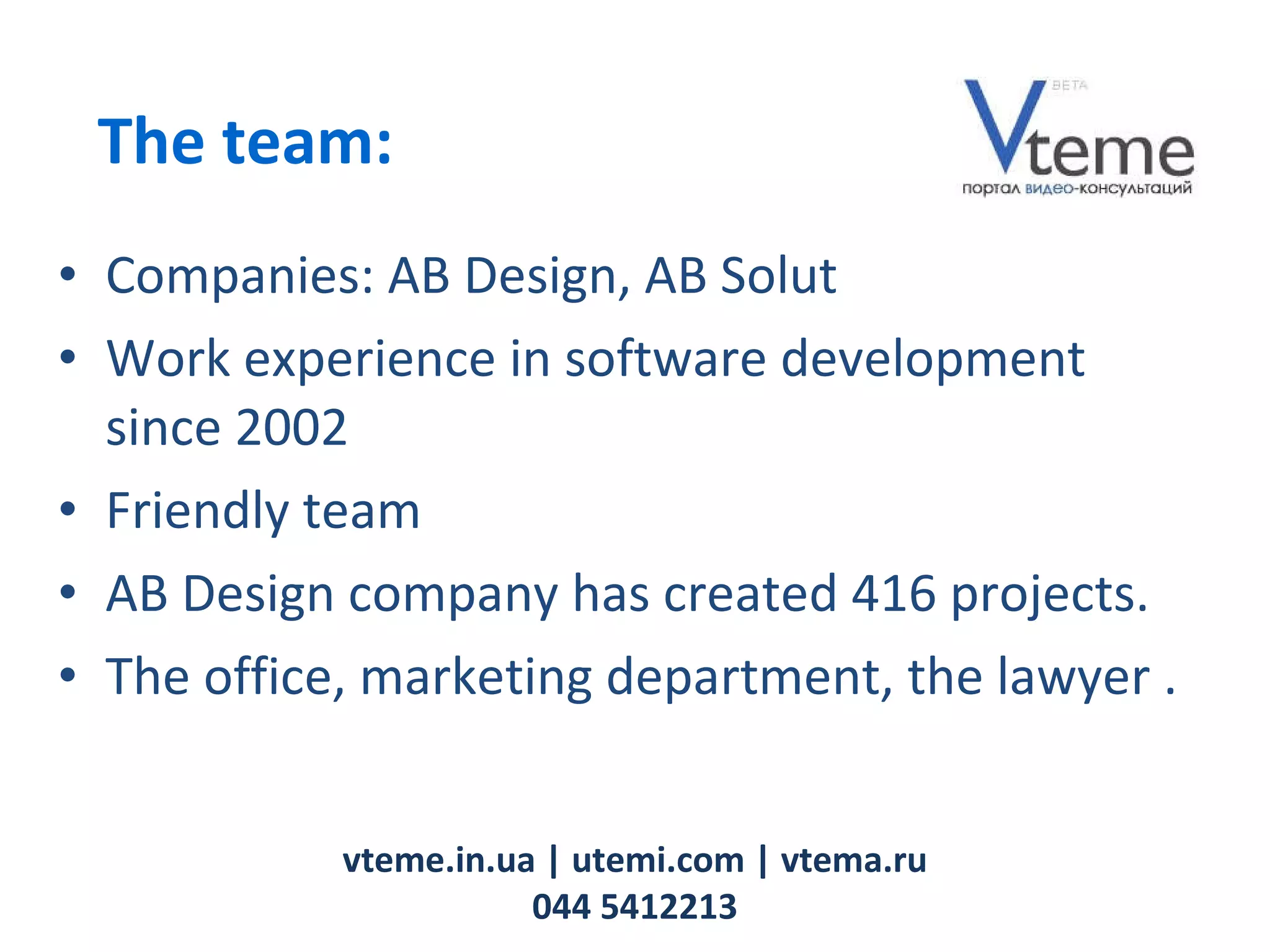 Companies:  AB Design,  AB Solut  Work experience in software development  since 2002 Friendly team AB Design  company has created  416  projects . The office, marketing department, the lawyer  . vteme.in.ua   | utemi.com | vtema.ru 044 5412213 The team: 