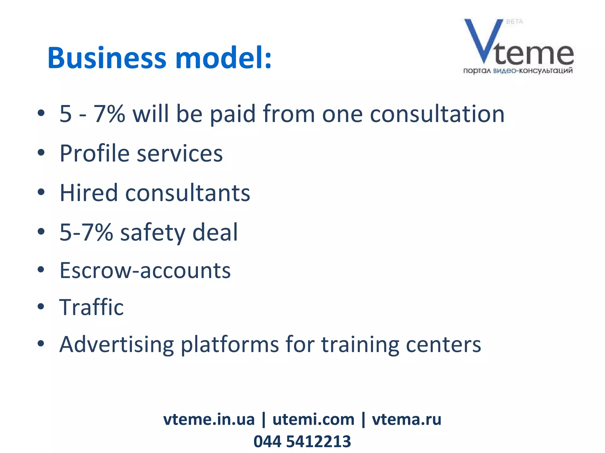 5 - 7% will be paid from one consultation Profile services Hired consultants   5-7% safety deal E scrow- accounts Traffic Advertising platforms for training centers vteme.in.ua   | utemi.com | vtema.ru 044 5412213 Business model: 