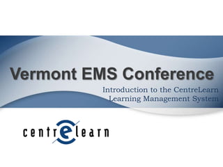 Vermont EMS Conference
Introduction to the CentreLearn
Learning Management System

 
