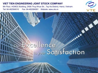VIET TIEN ENGINEERING JOINT STOCK COMPANY
8th Floor, HCMCC Building, 249A Thuy Khue Str., Tay Ho District, Hanoi, Vietnam.
Tel: 84.462584010 Fax: 84-462584081 Website: www.vte.vn
 