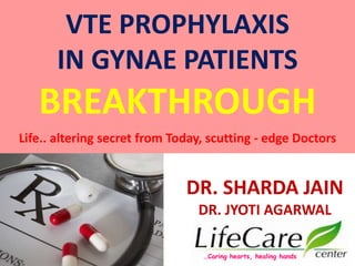 …Caring hearts, healing hands
DR. SHARDA JAIN
DR. JYOTI AGARWAL
VTE PROPHYLAXIS
IN GYNAE PATIENTS
BREAKTHROUGH
Life.. altering secret from Today, scutting - edge Doctors
 