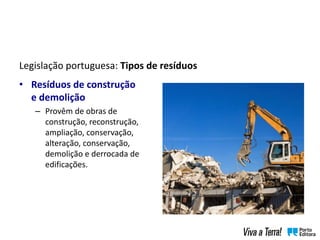 Legislação portuguesa: Tipos de resíduos
• Resíduos de construção
e demolição
– Provêm de obras de
construção, reconstrução,
ampliação, conservação,
alteração, conservação,
demolição e derrocada de
edificações.
 