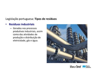 Legislação portuguesa: Tipos de resíduos
• Resíduos industriais
– Gerados nos processos
produtivos industriais, assim
como das atividades de
produção e distribuição de
eletricidade, gás e água.
 