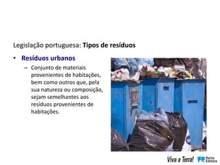 Legislação portuguesa: Tipos de resíduos
• Resíduos urbanos
– Conjunto de materiais
provenientes de habitações,
bem como outros que, pela
sua natureza ou composição,
sejam semelhantes aos
resíduos provenientes de
habitações.
 