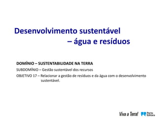Desenvolvimento sustentável
– água e resíduos
DOMÍNIO – SUSTENTABILIDADE NA TERRA
SUBDOMÍNIO – Gestão sustentável dos recursos
OBJETIVO 17 – Relacionar a gestão de resíduos e da água com o desenvolvimento
sustentável.
 