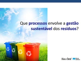 Que processos envolve a gestão
sustentável dos resíduos?
 