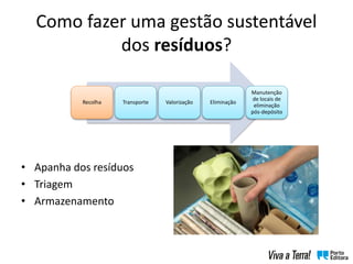 • Apanha dos resíduos
• Triagem
• Armazenamento
Recolha Transporte Valorização Eliminação
Manutenção
de locais de
eliminação
pós-depósito
Como fazer uma gestão sustentável
dos resíduos?
 
