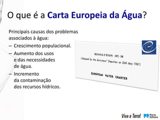Principais causas dos problemas
associados à água:
– Crescimento populacional.
– Aumento dos usos
e das necessidades
de água.
– Incremento
da contaminação
dos recursos hídricos.
O que é a Carta Europeia da Água?
 