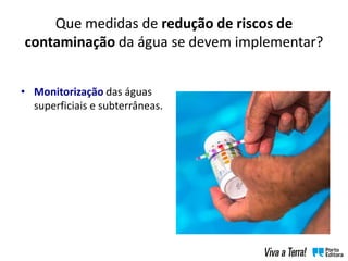Que medidas de redução de riscos de
contaminação da água se devem implementar?
• Monitorização das águas
superficiais e subterrâneas.
 