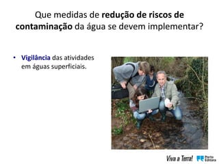 Que medidas de redução de riscos de
contaminação da água se devem implementar?
• Vigilância das atividades
em águas superficiais.
 
