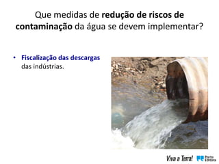 Que medidas de redução de riscos de
contaminação da água se devem implementar?
• Fiscalização das descargas
das indústrias.
 
